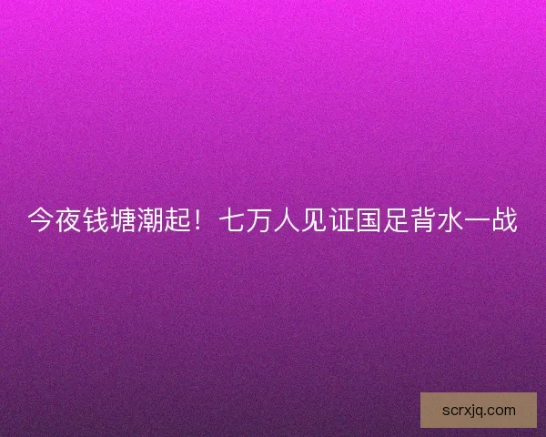 今夜钱塘潮起！七万人见证国足背水一战