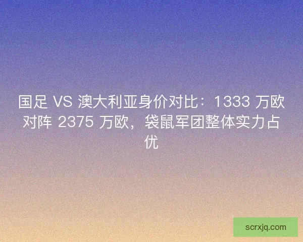 国足 VS 澳大利亚身价对比：1333 万欧对阵 2375 万欧，袋鼠军团整体实力占优