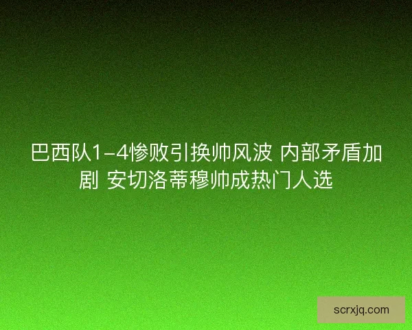 巴西队1-4惨败引换帅风波 内部矛盾加剧 安切洛蒂穆帅成热门人选
