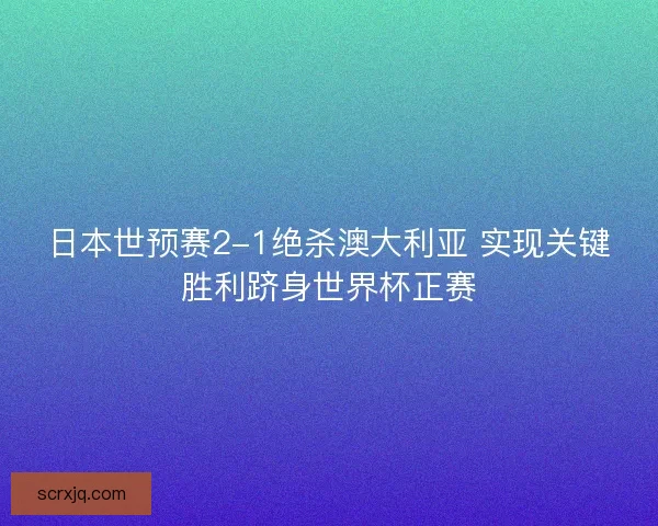 日本世预赛2-1绝杀澳大利亚 实现关键胜利跻身世界杯正赛