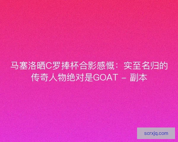 马塞洛晒C罗捧杯合影感慨：实至名归的传奇人物绝对是GOAT - 副本