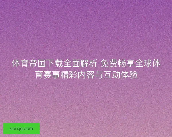 体育帝国下载全面解析 免费畅享全球体育赛事精彩内容与互动体验 体育帝国下载全面解析 免费畅享全球体育赛事精彩内容与互动体验