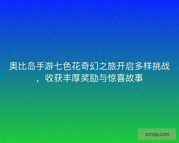 奥比岛手游七色花奇幻之旅开启多样挑战,收获丰厚奖励与惊喜故事 奥比岛手游七色花奇幻之旅开启多样挑战,收获丰厚奖励与惊喜故事