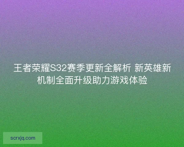 王者荣耀S32赛季更新全解析 新英雄新机制全面升级助力游戏体验 王者荣耀S32赛季更新全解析 新英雄新机制全面升级助力游戏体验
