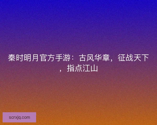 秦时明月官方手游:古风华章,征战天下,指点江山 秦时明月官方手游:古风华章,征战天下,指点江山