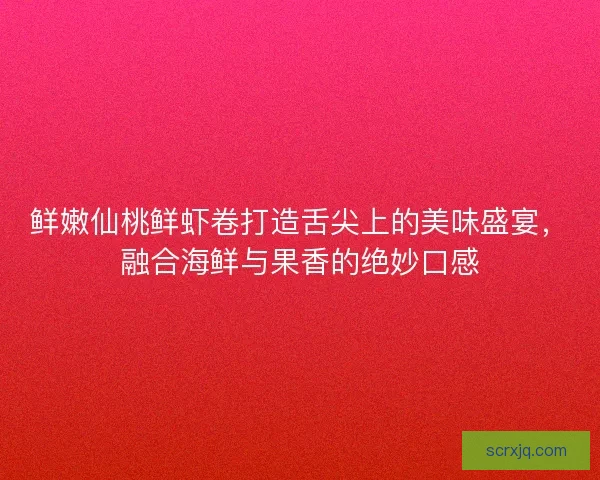 鲜嫩仙桃鲜虾卷打造舌尖上的美味盛宴，融合海鲜与果香的绝妙口感