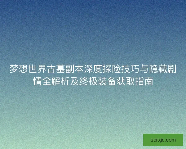 梦想世界古墓副本深度探险技巧与隐藏剧情全解析及终极装备获取指南 梦想世界古墓副本深度探险技巧与隐藏剧情全解析及终极装备获取指南