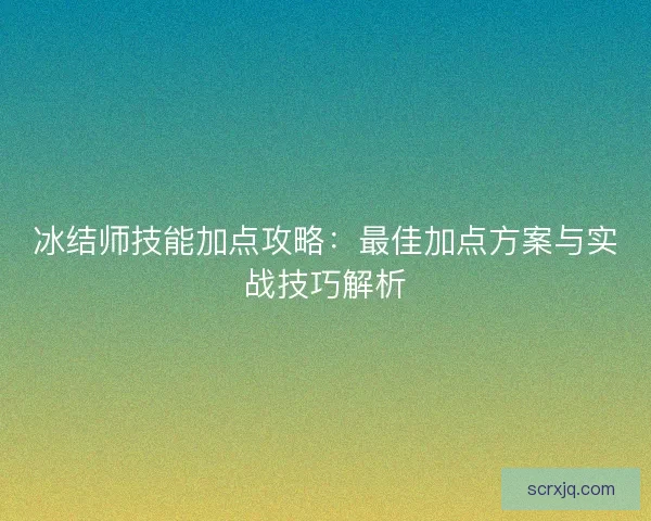 冰结师技能加点攻略:最佳加点方案与实战技巧解析 冰结师技能加点攻略:最佳加点方案与实战技巧解析