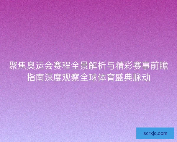聚焦奥运会赛程全景解析与精彩赛事前瞻指南深度观察全球体育盛典脉动