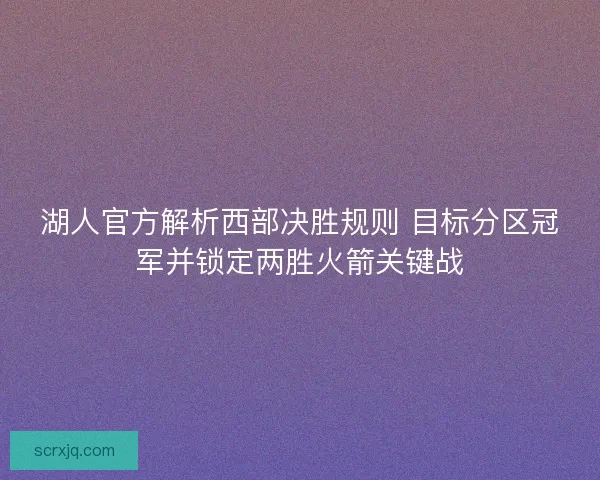 湖人官方解析西部决胜规则 目标分区冠军并锁定两胜火箭关键战 湖人官方解析西部决胜规则 目标分区冠军并锁定两胜火箭关键战