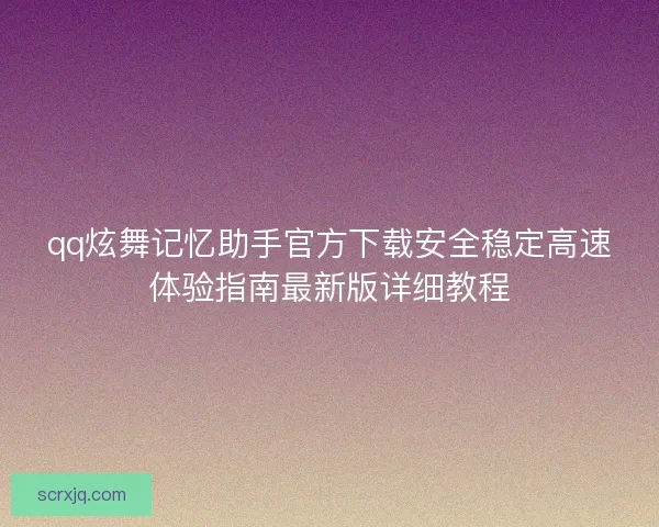 qq炫舞记忆助手官方下载安全稳定高速体验指南最新版详细教程