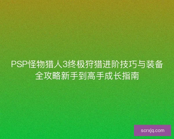 PSP怪物猎人3终极狩猎进阶技巧与装备全攻略新手到高手成长指南