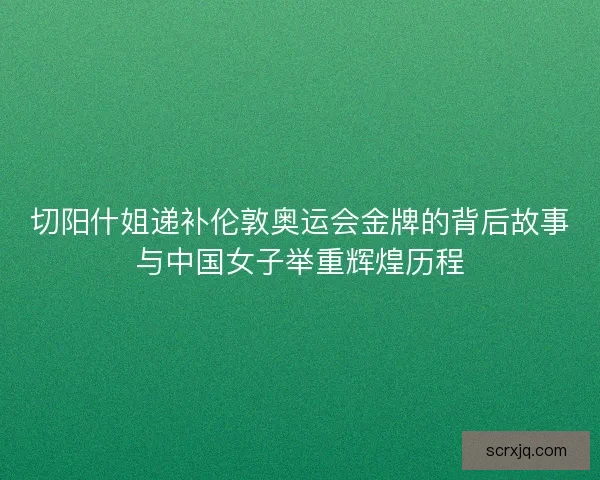 切阳什姐递补伦敦奥运会金牌的背后故事与中国女子举重辉煌历程 切阳什姐递补伦敦奥运会金牌的背后故事与中国女子举重辉煌历程