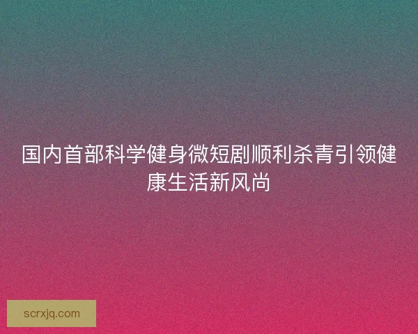国内首部科学健身微短剧顺利杀青引领健康生活新风尚