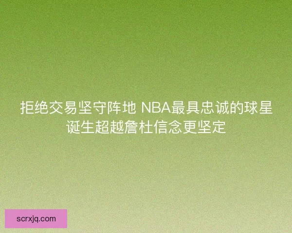 拒绝交易坚守阵地 NBA最具忠诚的球星诞生超越詹杜信念更坚定