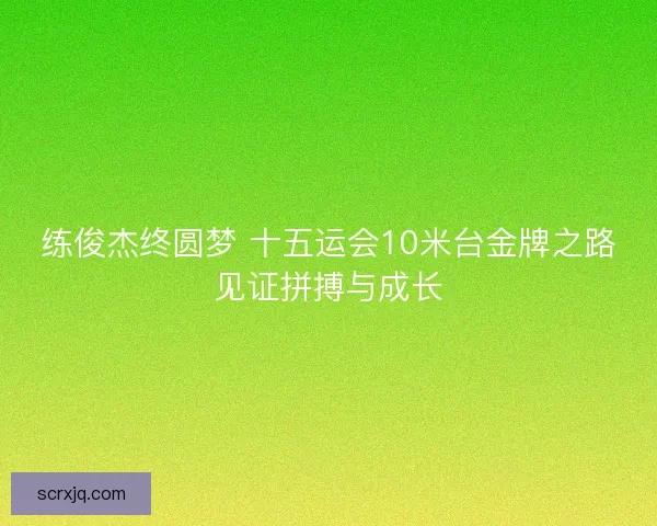 练俊杰终圆梦 十五运会10米台金牌之路见证拼搏与成长 练俊杰终圆梦 十五运会10米台金牌之路见证拼搏与成长