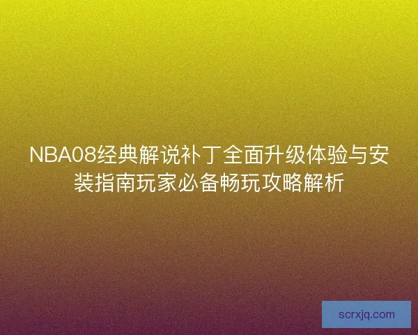 NBA08经典解说补丁全面升级体验与安装指南玩家必备畅玩攻略解析 NBA08经典解说补丁全面升级体验与安装指南玩家必备畅玩攻略解析