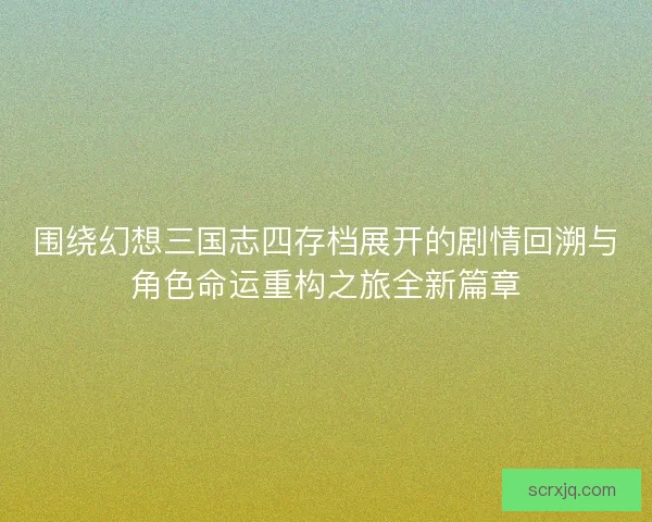 围绕幻想三国志四存档展开的剧情回溯与角色命运重构之旅全新篇章