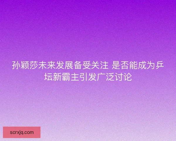 孙颖莎未来发展备受关注 是否能成为乒坛新霸主引发广泛讨论 孙颖莎未来发展备受关注 是否能成为乒坛新霸主引发广泛讨论
