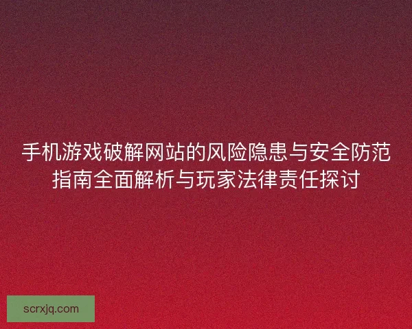 手机游戏破解网站的风险隐患与安全防范指南全面解析与玩家法律责任探讨 手机游戏破解网站的风险隐患与安全防范指南全面解析与玩家法律责任探讨