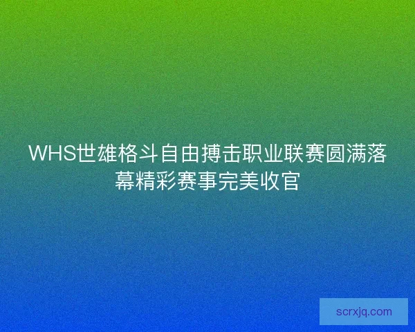 WHS世雄格斗自由搏击职业联赛圆满落幕精彩赛事完美收官 WHS世雄格斗自由搏击职业联赛圆满落幕精彩赛事完美收官