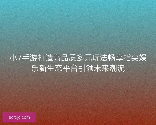 小7手游打造高品质多元玩法畅享指尖娱乐新生态平台引领未来潮流