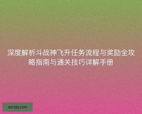 深度解析斗战神飞升任务流程与奖励全攻略指南与通关技巧详解手册