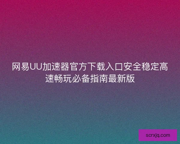网易UU加速器官方下载入口安全稳定高速畅玩必备指南最新版 网易UU加速器官方下载入口安全稳定高速畅玩必备指南最新版