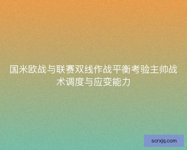 国米欧战与联赛双线作战平衡考验主帅战术调度与应变能力 国米欧战与联赛双线作战平衡考验主帅战术调度与应变能力