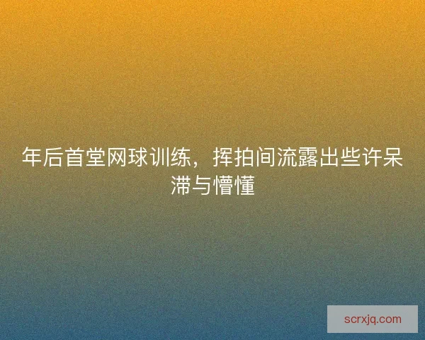 年后首堂网球训练,挥拍间流露出些许呆滞与懵懂 年后首堂网球训练,挥拍间流露出些许呆滞与懵懂