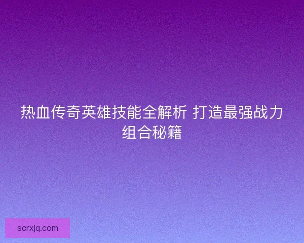 热血传奇英雄技能全解析 打造最强战力组合秘籍