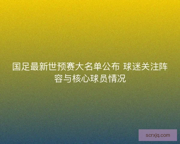 国足最新世预赛大名单公布 球迷关注阵容与核心球员情况 国足最新世预赛大名单公布 球迷关注阵容与核心球员情况