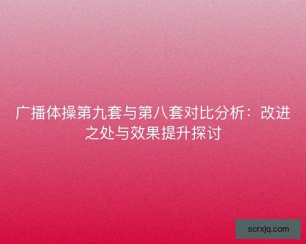 广播体操第九套与第八套对比分析:改进之处与效果提升探讨 广播体操第九套与第八套对比分析:改进之处与效果提升探讨