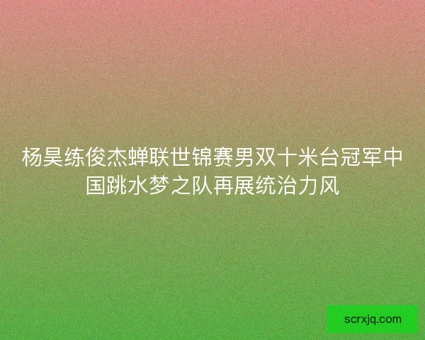 杨昊练俊杰蝉联世锦赛男双十米台冠军中国跳水梦之队再展统治力风 杨昊练俊杰蝉联世锦赛男双十米台冠军中国跳水梦之队再展统治力风