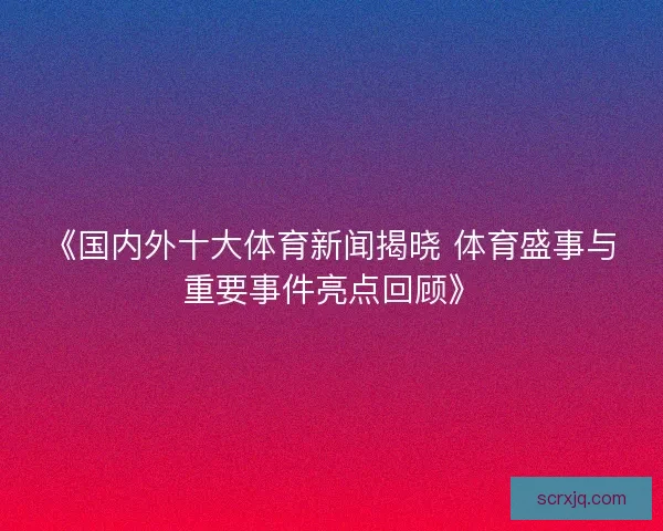 《国内外十大体育新闻揭晓 体育盛事与重要事件亮点回顾》 《国内外十大体育新闻揭晓 体育盛事与重要事件亮点回顾》