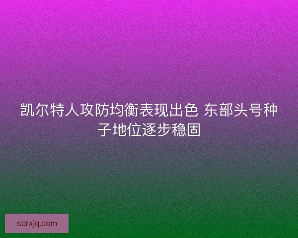 凯尔特人攻防均衡表现出色 东部头号种子地位逐步稳固 凯尔特人攻防均衡表现出色 东部头号种子地位逐步稳固