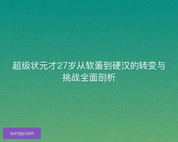 超级状元才27岁从软蛋到硬汉的转变与挑战全面剖析 超级状元才27岁从软蛋到硬汉的转变与挑战全面剖析