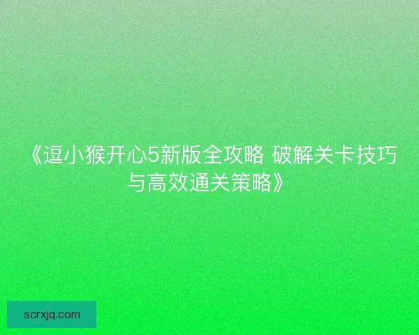 《逗小猴开心5新版全攻略 破解关卡技巧与高效通关策略》 《逗小猴开心5新版全攻略 破解关卡技巧与高效通关策略》