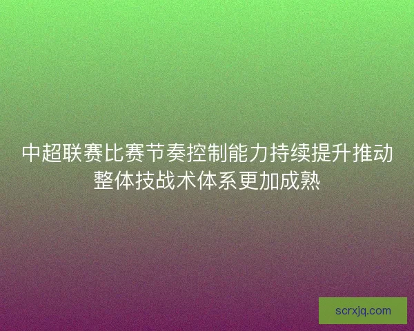 中超联赛比赛节奏控制能力持续提升推动整体技战术体系更加成熟 中超联赛比赛节奏控制能力持续提升推动整体技战术体系更加成熟