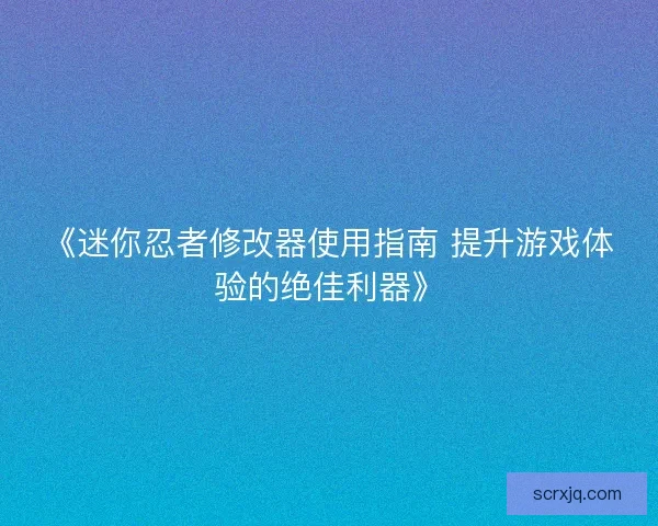 《迷你忍者修改器使用指南 提升游戏体验的绝佳利器》 《迷你忍者修改器使用指南 提升游戏体验的绝佳利器》